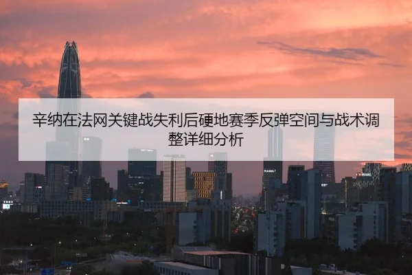 辛纳在法网关键战失利后硬地赛季反弹空间与战术调整详细分析