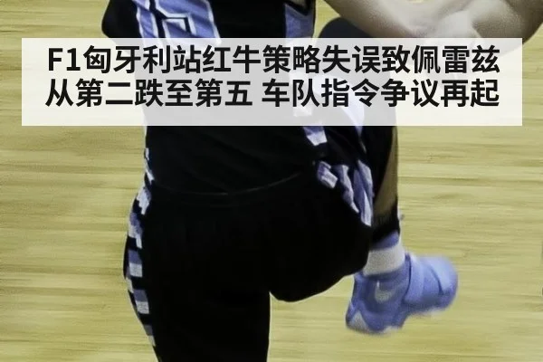 F1匈牙利站红牛策略失误致佩雷兹从第二跌至第五 车队指令争议再起
