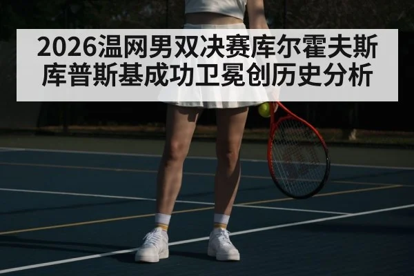 2026温网男双决赛库尔霍夫斯库普斯基成功卫冕创历史分析