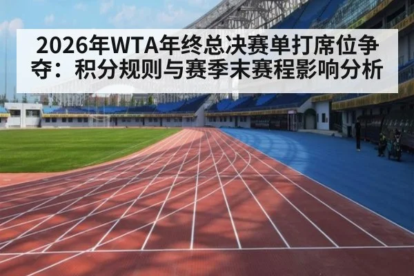 2026年WTA年终总决赛单打席位争夺:积分规则与赛季末赛程影响分析