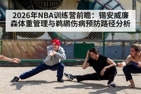 2026年NBA训练营前瞻:锡安威廉森体重管理与鹈鹕伤病预防路径分析