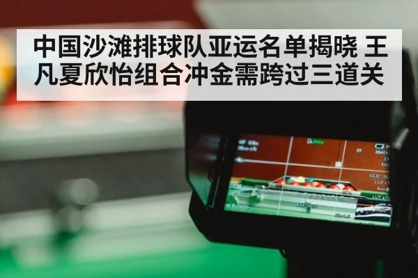 中国沙滩排球队亚运名单揭晓 王凡夏欣怡组合冲金需跨过三道关
