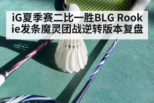 iG夏季赛二比一胜BLG Rookie发条魔灵团战逆转版本复盘