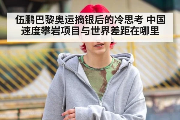 伍鹏巴黎奥运摘银后的冷思考 中国速度攀岩项目与世界差距在哪里